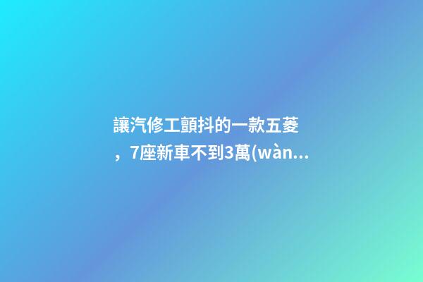 讓汽修工顫抖的一款五菱，7座新車不到3萬(wàn)，隔三差五掉鏈子